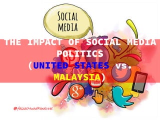 THE IMPACT OF SOCIAL MEDIA
POLITICS
(UNITED STATES vs.
MALAYSIA)
@faizalMuhdFaxelWel
 