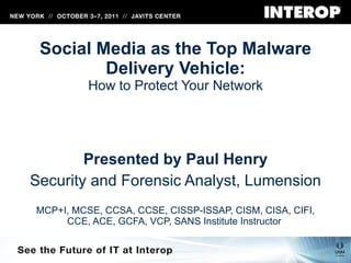 Social Media as the Top Malware Delivery Vehicle: How to Protect Your Network Presented by Paul Henry Security and Forensic Analyst, Lumension MCP+I, MCSE, CCSA, CCSE, CISSP-ISSAP, CISM, CISA, CIFI, CCE, ACE, GCFA, VCP, SANS Institute Instructor  