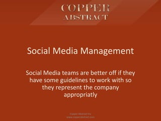 Social Media Management

Social Media teams are better off if they
 have some guidelines to work with so
      they represent the company
              appropriatly

                 Copper Abstract Inc
               www.copperabstract.com
 