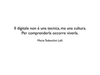 Il digitale non è una tecnica, ma una cultura. 
Per comprenderla occorre viverla. 
Mario Tedeschini Lalli 
 