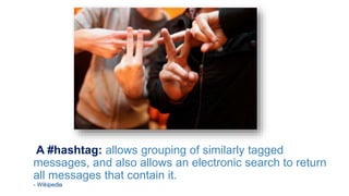 A #hashtag: allows grouping of similarly tagged
messages, and also allows an electronic search to return
all messages that contain it.
- Wikipedia
 