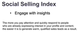 • Engage with insights
The more you pay attention and quickly respond to people
who are already expressing interest in your profile and content,
the easier it is to generate warm, qualified sales leads as a result.
 