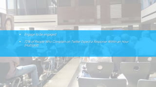 Engage to be engaged
 72% of People Who Complain on Twitter Expect a Response Within an Hour
(HubSpot)
 