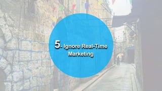 5- Ignore Real-Time
Marketing
 