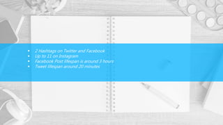  2 Hashtags on Twitter and Facebook
 Up to 11 on Instagram
 Facebook Post lifespan is around 3 hours
 Tweet lifespan around 20 minutes
 