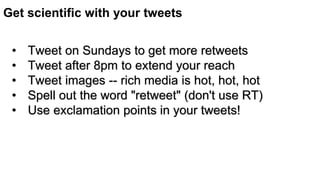 Get scientific with your tweets
• Tweet on Sundays to get more retweets
• Tweet after 8pm to extend your reach
• Tweet images -- rich media is hot, hot, hot
• Spell out the word "retweet" (don't use RT)
• Use exclamation points in your tweets!
 