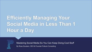 Efficiently Managing Your
Social Media in Less Than 1
Hour a Day
Mastering Social Media So You Can Keep Doing Cool Stuff
By Rose Souders, CEO & Founder Potluck Consulting
 