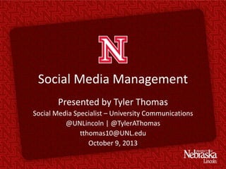 Social Media Management
Presented by Tyler Thomas
Social Media Specialist – University Communications
@UNLincoln | @TylerAThomas
tthomas10@UNL.edu
October 9, 2013
 