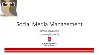 Social Media Management 
Jarkko Koivuniemi 
LearningHouse Oy 
 