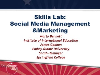 Skills Lab:
Social Media Management
&Marketing
Marty Bennett
Institute of International Education
James Goonan
Embry-Riddle University
Sarah Heminger
Springfield College
 
