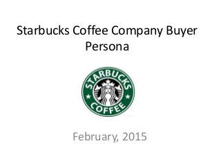 Starbucks Coffee Company Buyer
Persona
February, 2015
 