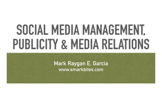 SOCIAL MEDIA MANAGEMENT,
PUBLICITY & MEDIA RELATIONS
Mark Raygan E. Garcia
www.smarkbites.com
 