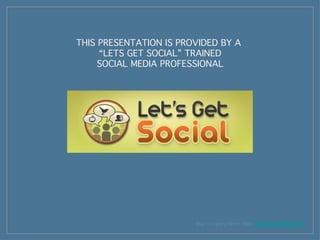 [object Object],THIS PRESENTATION IS PROVIDED BY A  “ LETS GET SOCIAL” TRAINED SOCIAL MEDIA PROFESSIONAL 