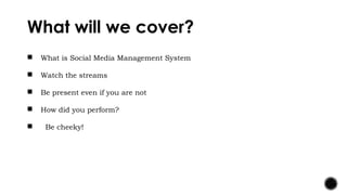 What will we cover?
 What is Social Media Management System
 Watch the streams
 Be present even if you are not
 How di...