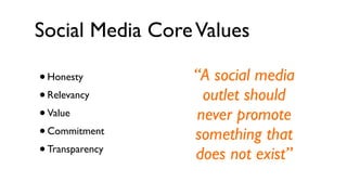 Social Media Core Values

• Honesty        “A social media
• Relevancy       outlet should
• Value          never promote
• Commitment     something that
• Transparency   does not exist”
 