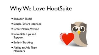 Why We Love HootSuite
•Browser-Based
• Simple, Smart Interface
• Great Mobile Version
• Incredible Tips and
 Support
• Built-in Tracking
• Ability to Add Team
 Members
 