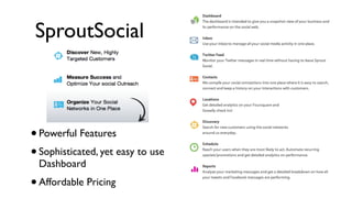 SproutSocial



• Powerful Features
• Sophisticated, yet easy to use
    Dashboard
•   Affordable Pricing
 