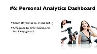 #6: Personal Analytics Dashboard

• Show off your social media self ;-)
• One place to direct trafﬁc, and
 track engagement
 