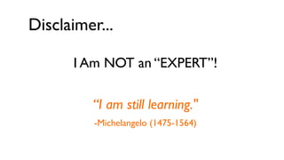 Disclaimer...

      I Am NOT an “EXPERT”!

         “I am still learning."
          -Michelangelo (1475-1564)
 