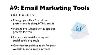 #9: Email Marketing Tools
•   BUILD YOUR LIST!
• Manage your lists & send out
    professional looking, HTML emails
• Manage the subscription & opt-out
    process for you
•   Incorporate social sharing and
    social publishing tools
• Give you list building tools for your
    website & social media proﬁles
 