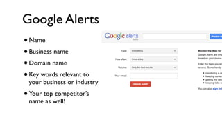 Google Alerts
•Name
• Business name
• Domain name
• Key words relevant to
 your business or industry
• Your top competitor’s
 name as well!
 
