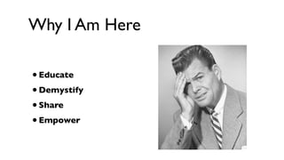 Why I Am Here

• Educate
• Demystify
• Share
• Empower
 