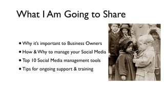 What I Am Going to Share

•Why it’s important to Business Owners
• How & Why to manage your Social Media
• Top 10 Social Media management tools
• Tips for ongoing support & training
 