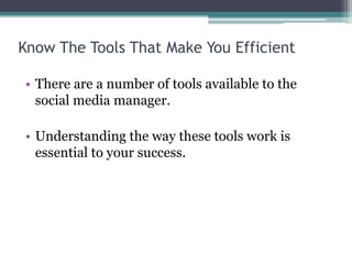 Know The Tools That Make You Efficient
• There are a number of tools available to the
social media manager.
• Understanding the way these tools work is
essential to your success.
 