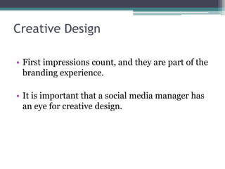 Creative Design
• First impressions count, and they are part of the
branding experience.
• It is important that a social media manager has
an eye for creative design.
 