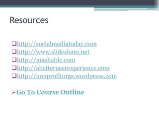 Resources
http://socialmediatoday.com
http://www.slideshare.net
http://mashable.com
http://abetteruserexperience.com
http://nonprofitorgs.wordpress.com
Go To Course Outline
 