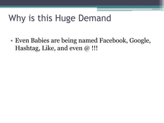 Why is this Huge Demand
• Even Babies are being named Facebook, Google,
Hashtag, Like, and even @ !!!
 
