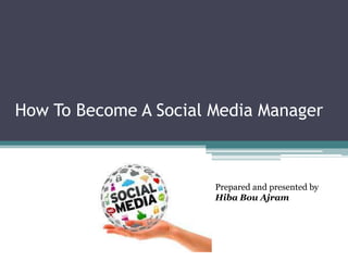 How To Become A Social Media Manager
Prepared and presented by
Hiba Bou Ajram
 