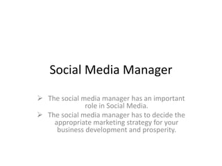 Social Media Manager
 The social media manager has an important
role in Social Media.
 The social media manager has to decide the
appropriate marketing strategy for your
business development and prosperity.
 