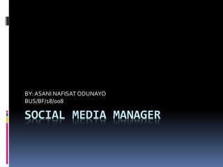 SOCIAL MEDIA MANAGER
BY: ASANI NAFISAT ODUNAYO
BUS/BF/18/008
 