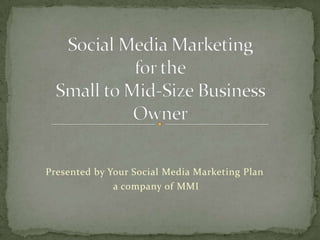Social Media Marketingfor theSmall to Mid-Size Business Owner Presented by Your Social Media Marketing Plan  a company of MMI 