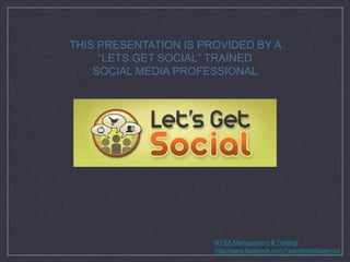 THIS PRESENTATION IS PROVIDED BY A
     “LETS GET SOCIAL” TRAINED
    SOCIAL MEDIA PROFESSIONAL




                       NYSA Management & Trading
                       http://www.facebook.com/1socialmediaservice
 