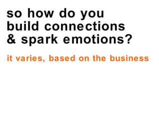 so how do you  build connections & spark emotions? it varies, based on the business  
