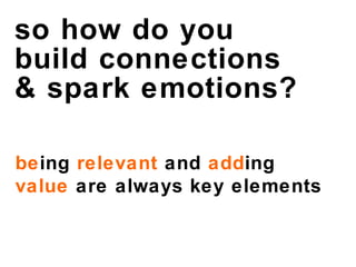 so how do you  build connections & spark emotions? be ing  relevant  and  add ing  value  are always key elements 