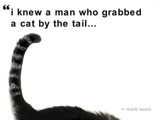 i knew a man who grabbed  a cat by the tail… –   mark twain   “   