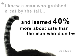 i knew a man who grabbed  a cat by the tail… and learned  40% more about cats than  the man who didn’t –   mark twain   “   ” 