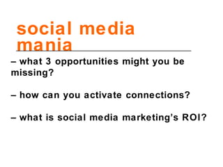 social media mania –   what 3 opportunities might you be missing? –   how can you activate connections? –   what is social media marketing’s ROI? 