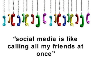 “ social media is like calling all my friends at once” 