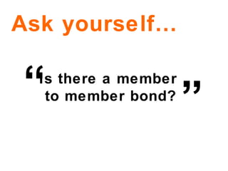 Is there a member  to member bond? Ask yourself… ” “ 
