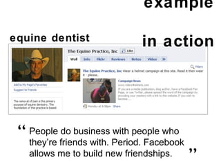 example  in action equine dentist  People do business with people who they’re friends with. Period. Facebook allows me to build new friendships. “ ” 