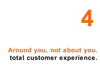 Around you, not about you. total customer experience. 4 