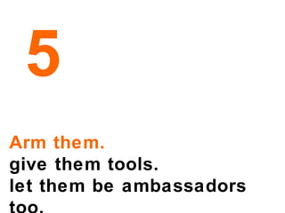 Arm them. give them tools. let them be ambassadors too. 5 