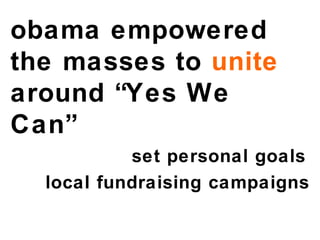obama empowered  the masses to  unite  around “Yes We Can” set personal goals local fundraising campaigns 