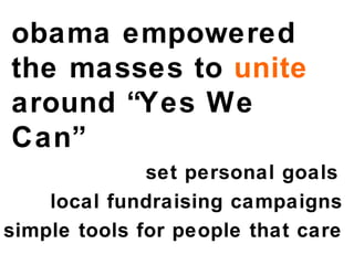 obama empowered  the masses to  unite  around “Yes We Can” set personal goals local fundraising campaigns simple tools for people that care 
