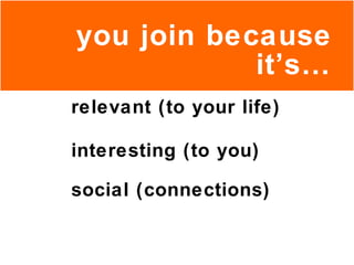 you join because it’s… social (connections) relevant (to your life) interesting (to you) 