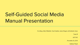 Self-Guided Social Media
Manual Presentation
Eva Burg, Sally Elkhalifa, Tara Franklin, Jamie Hiegert, & Kimberly Jones
Team B
AET/562
November 26, 2018
Kathryn Wyatt
 
